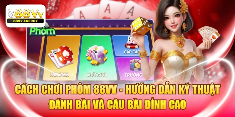 Cách Chơi Phỏm 88VV - Kỹ Thuật Đánh Bài Và Câu Bài Đỉnh Cao