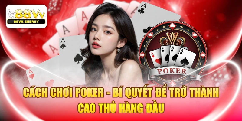 Cách Chơi Poker - Bí Quyết Để Trở Thành Cao Thủ Hàng Đầu 