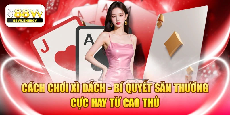 Cách Chơi Xì Dách - Bí Quyết Săn Thưởng Cực Hay Từ Cao Thủ 